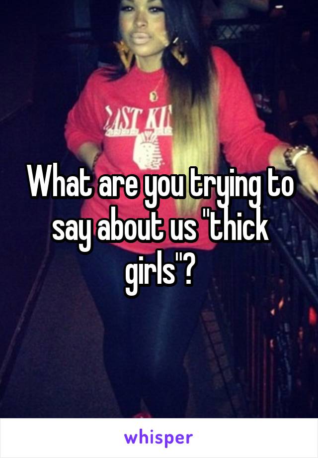 What are you trying to say about us "thick girls"?