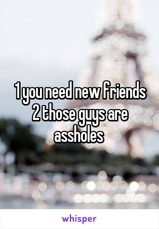 1 you need new friends 2 those guys are assholes 