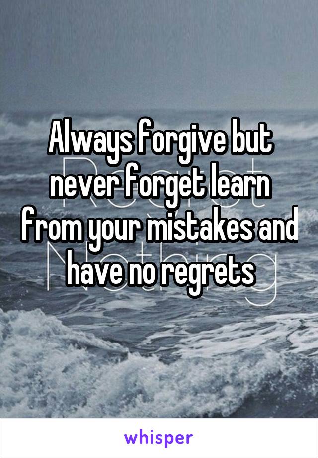 Always forgive but never forget learn from your mistakes and have no regrets
