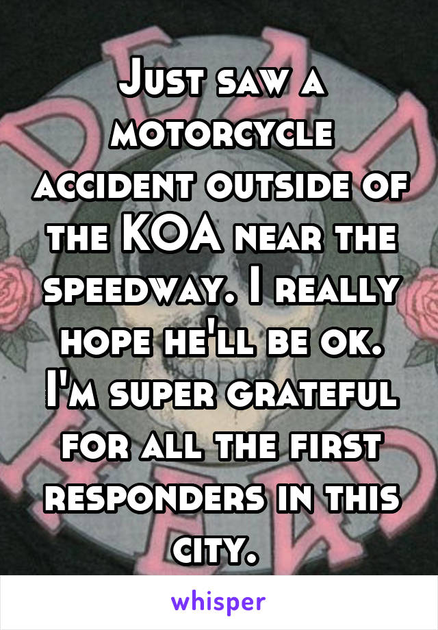 Just saw a motorcycle accident outside of the KOA near the speedway. I really hope he'll be ok. I'm super grateful for all the first responders in this city. 