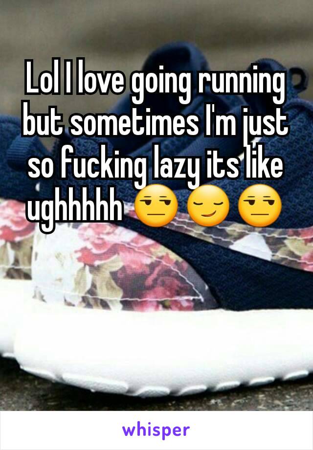 Lol I love going running but sometimes I'm just so fucking lazy its like ughhhhh 😒😏😒