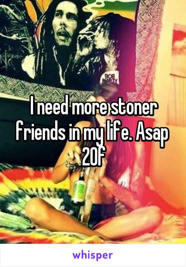 I need more stoner friends in my life. Asap 
20f