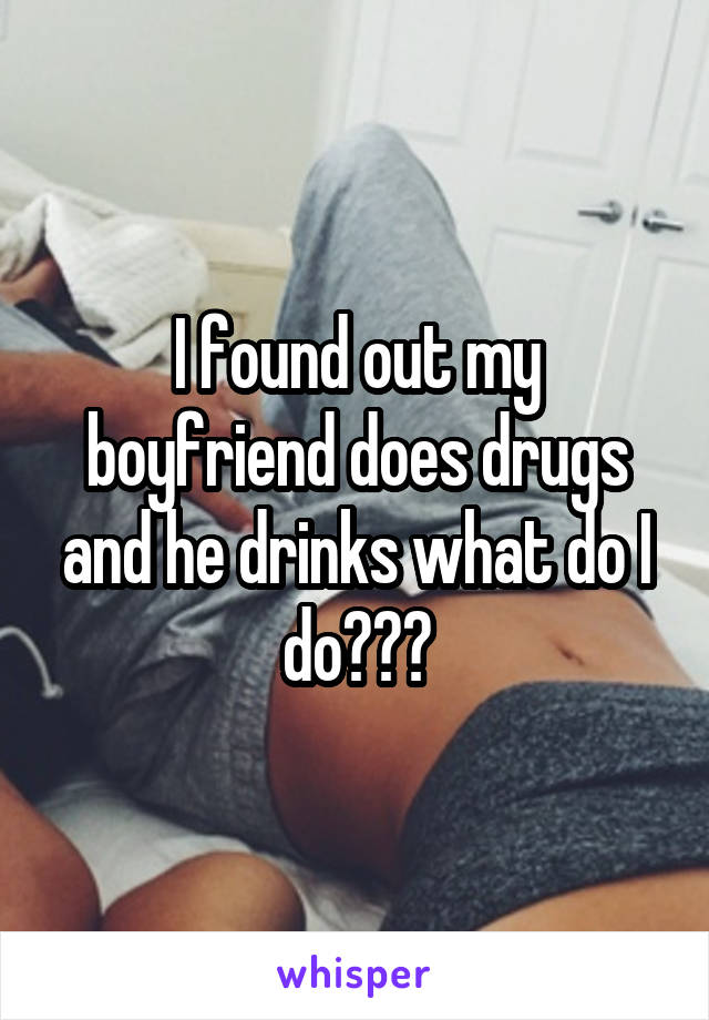 I found out my boyfriend does drugs and he drinks what do I do???