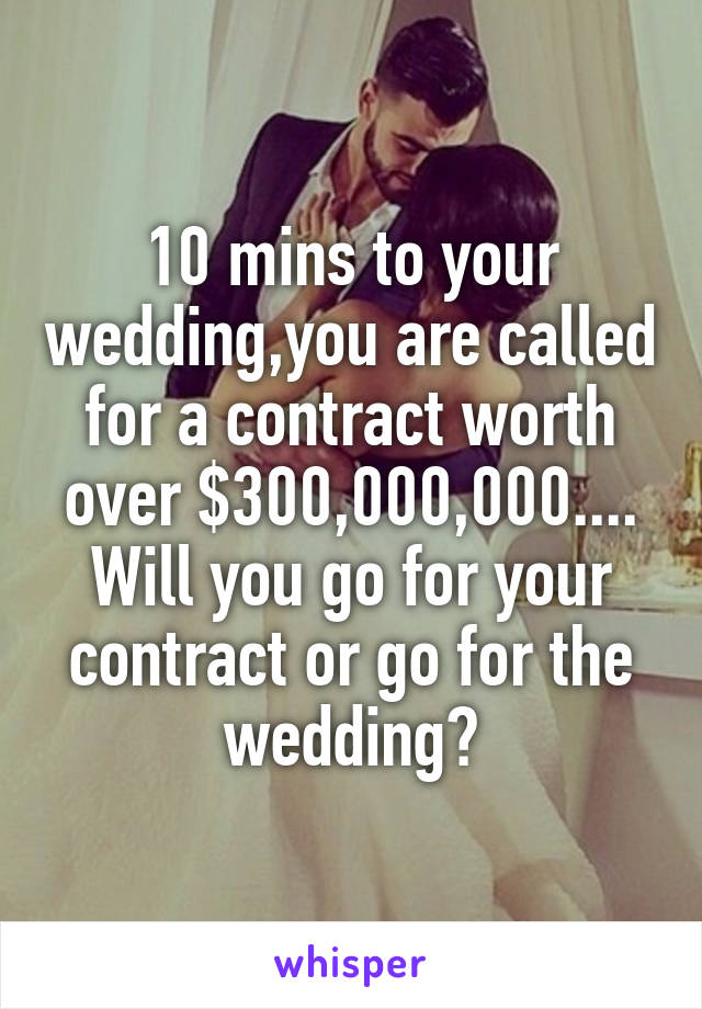 10 mins to your wedding,you are called for a contract worth over $300,000,000....
Will you go for your contract or go for the wedding?