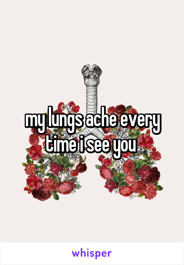 my lungs ache every time i see you 