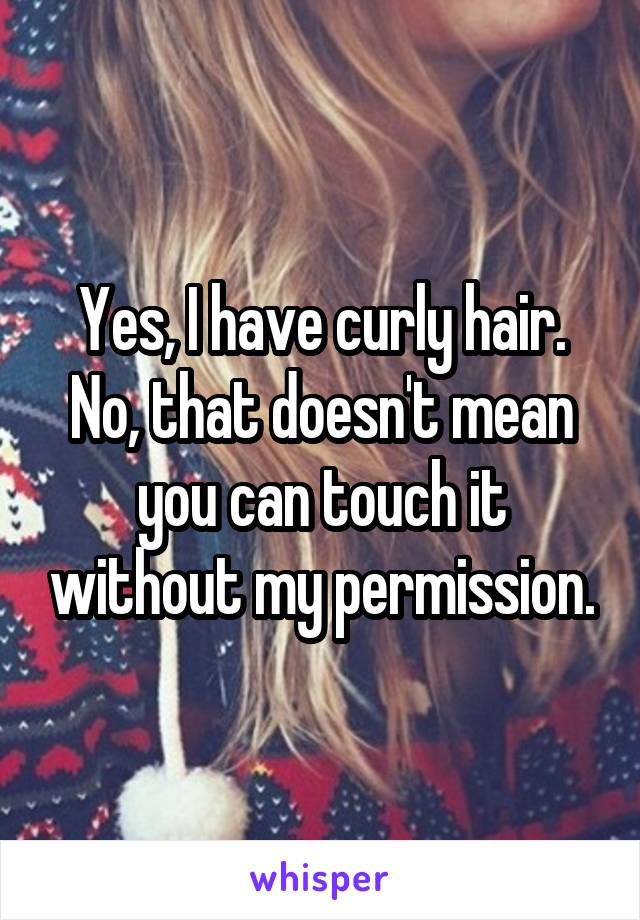 Yes, I have curly hair. No, that doesn't mean you can touch it without my permission.