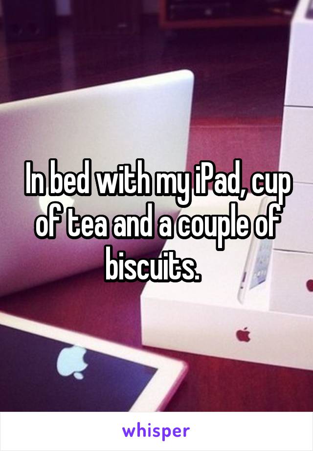 In bed with my iPad, cup of tea and a couple of biscuits.  