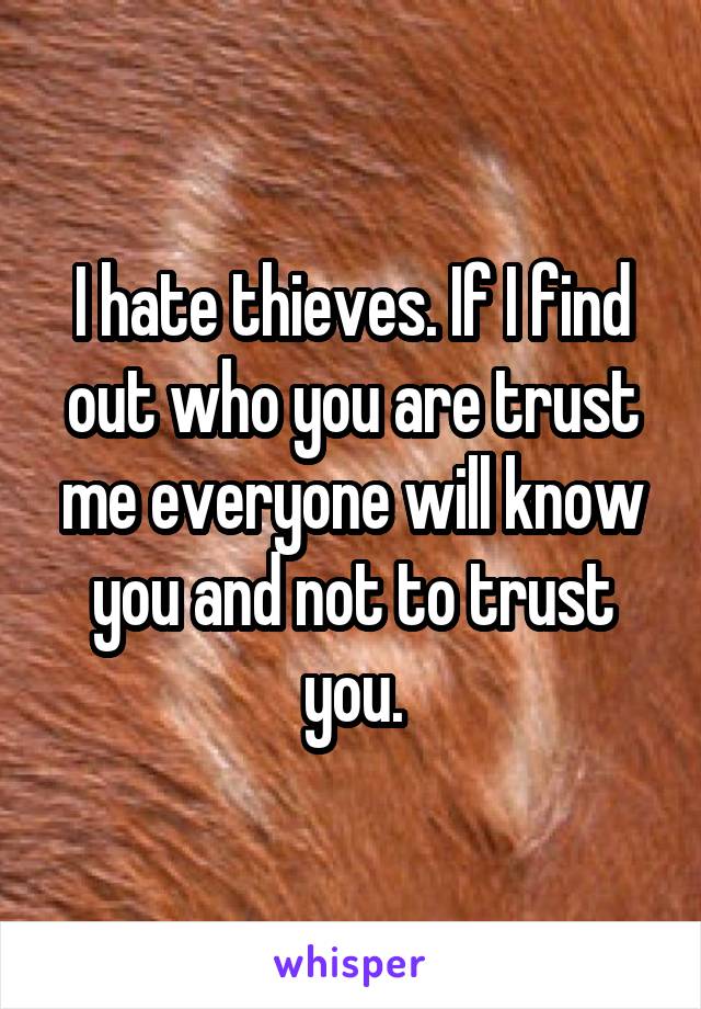 I hate thieves. If I find out who you are trust me everyone will know you and not to trust you.