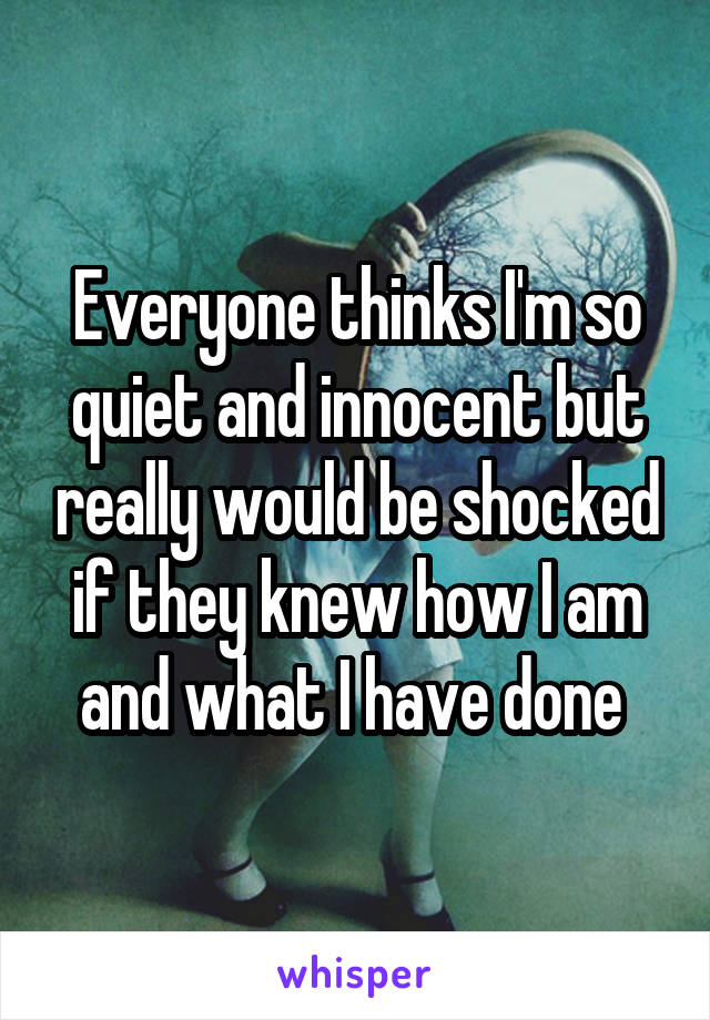 Everyone thinks I'm so quiet and innocent but really would be shocked if they knew how I am and what I have done 