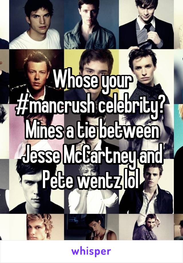 Whose your #mancrush celebrity? 
Mines a tie between Jesse McCartney and Pete wentz lol 