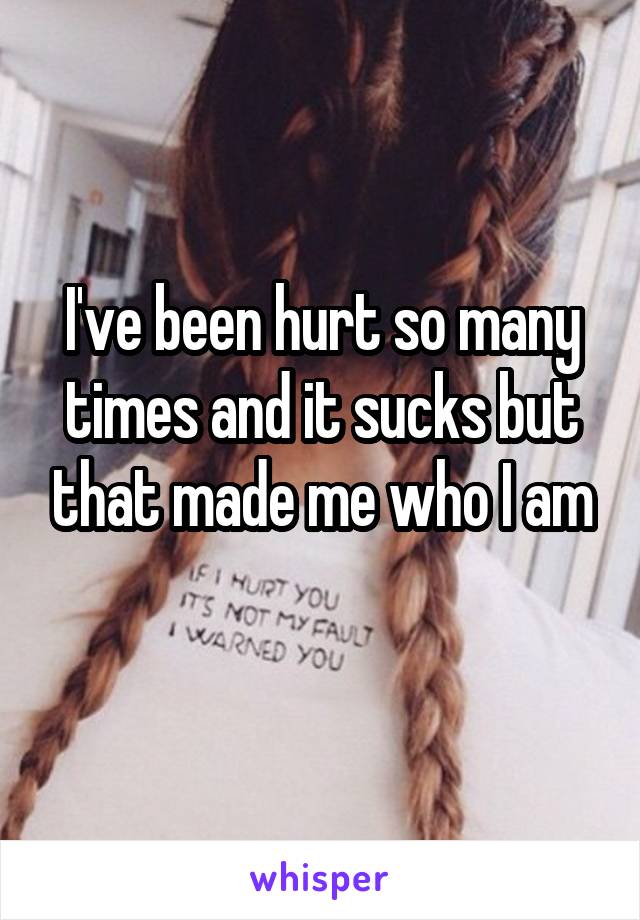 I've been hurt so many times and it sucks but that made me who I am
