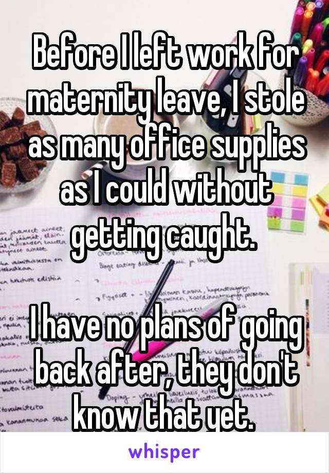 Before I left work for maternity leave, I stole as many office supplies as I could without getting caught. 

I have no plans of going back after, they don't know that yet. 