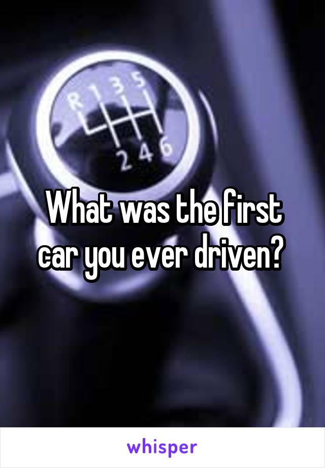 What was the first car you ever driven? 