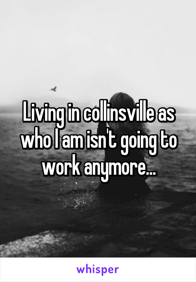 Living in collinsville as who I am isn't going to work anymore...