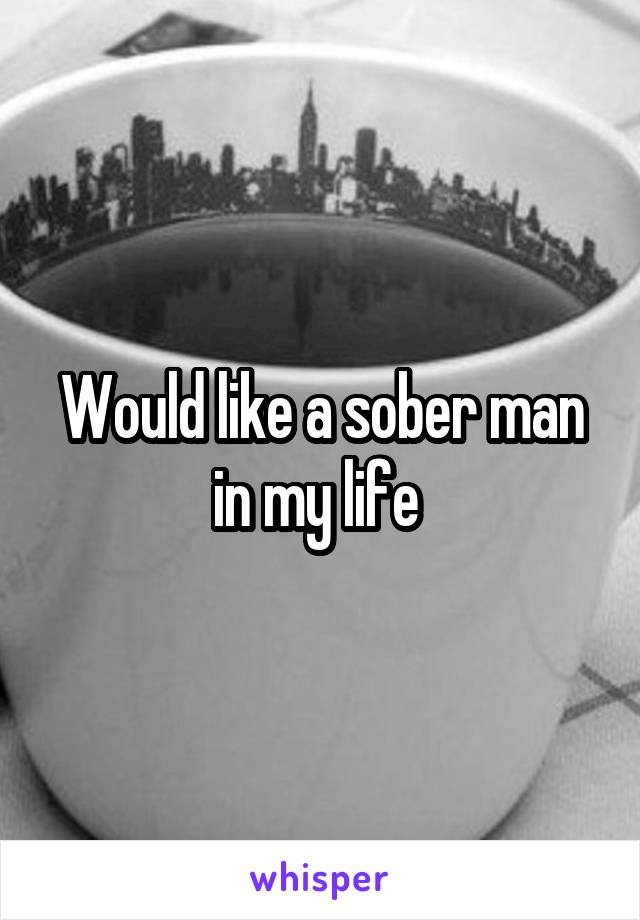 Would like a sober man in my life 