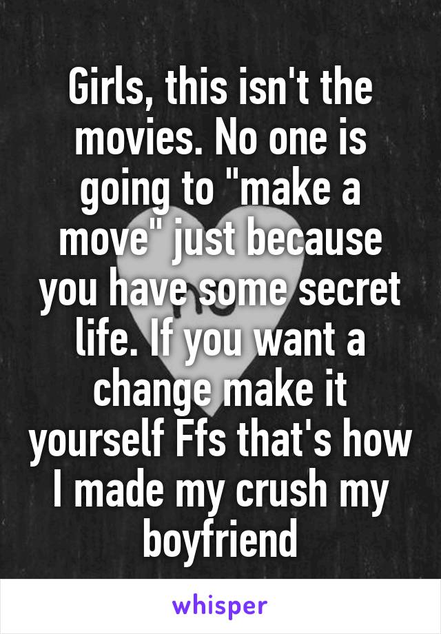 Girls, this isn't the movies. No one is going to "make a move" just because you have some secret life. If you want a change make it yourself Ffs that's how I made my crush my boyfriend