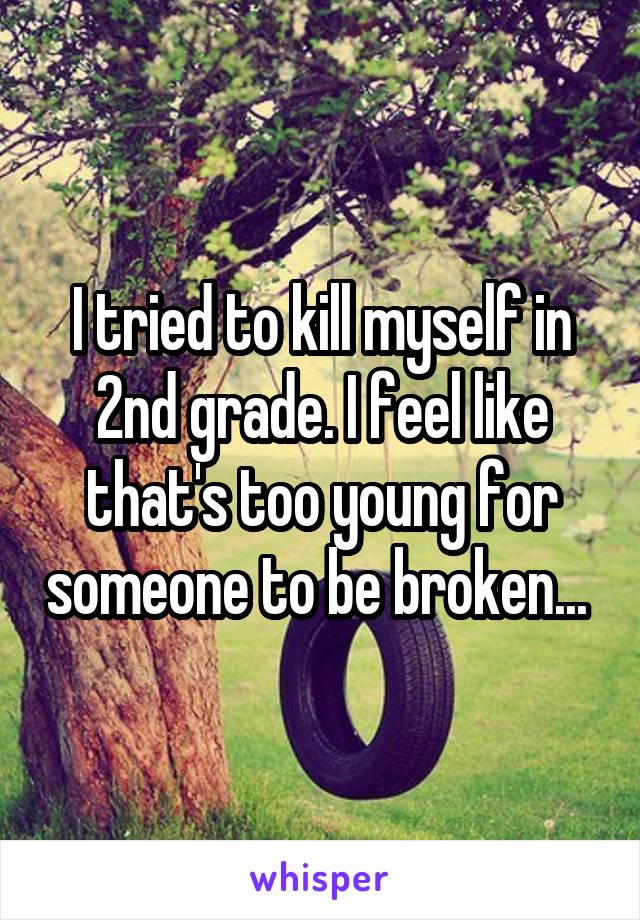 I tried to kill myself in 2nd grade. I feel like that's too young for someone to be broken... 