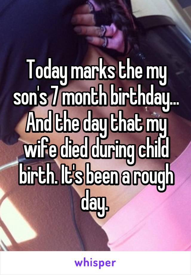 Today marks the my son's 7 month birthday... And the day that my wife died during child birth. It's been a rough day. 