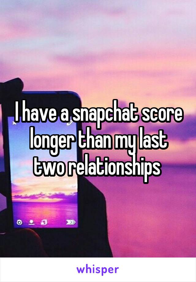 I have a snapchat score longer than my last two relationships 