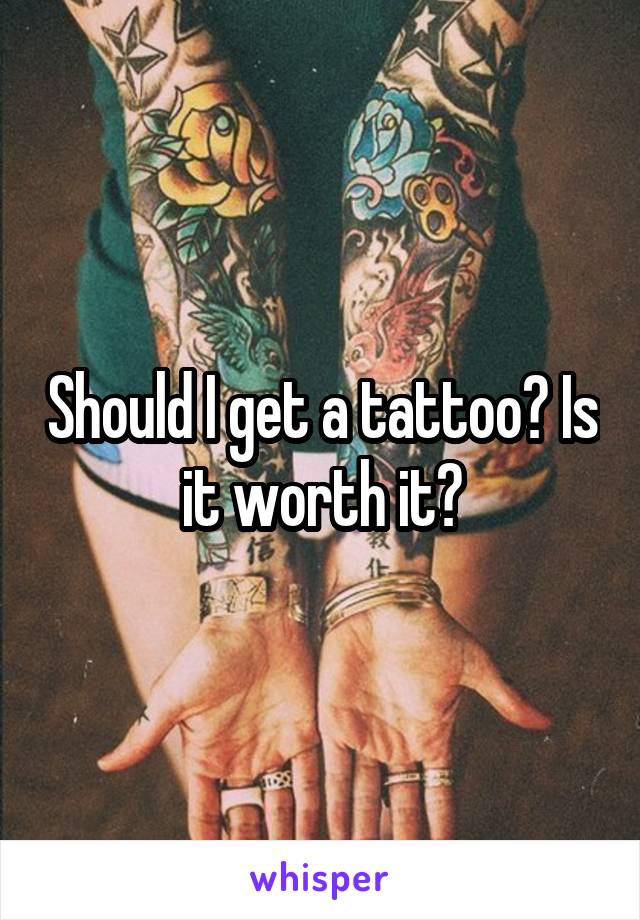 Should I get a tattoo? Is it worth it?