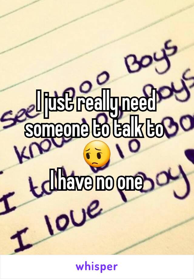 I just really need someone to talk to 
😔
I have no one