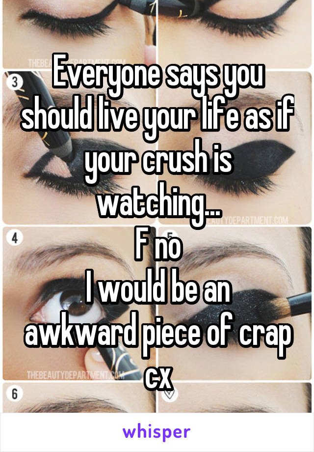 Everyone says you should live your life as if your crush is watching...
F no
I would be an awkward piece of crap cx