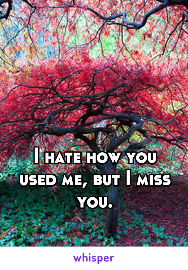 



I hate how you used me, but I miss you.