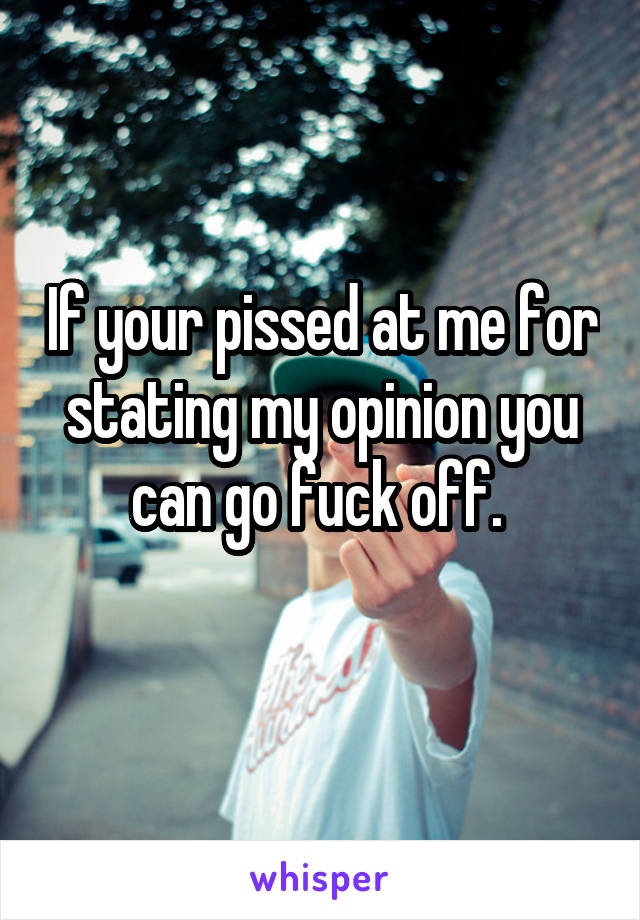 If your pissed at me for stating my opinion you can go fuck off. 
