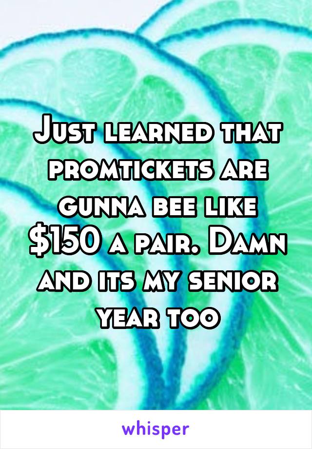 Just learned that promtickets are gunna bee like $150 a pair. Damn and its my senior year too