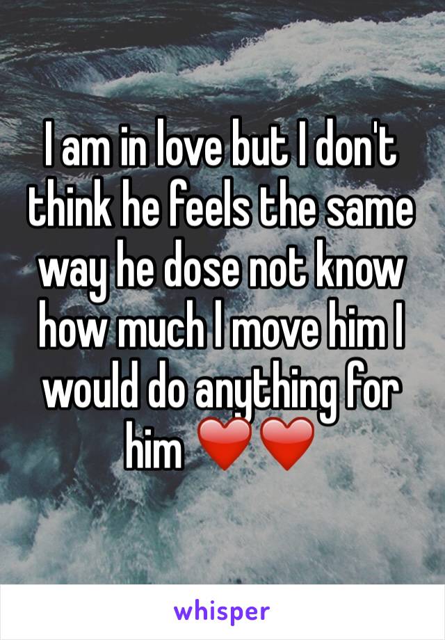 I am in love but I don't think he feels the same way he dose not know how much l move him I would do anything for him ❤️❤️
