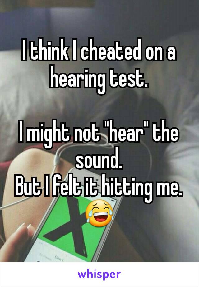 I think I cheated on a hearing test.

I might not "hear" the sound.
But I felt it hitting me. 😂