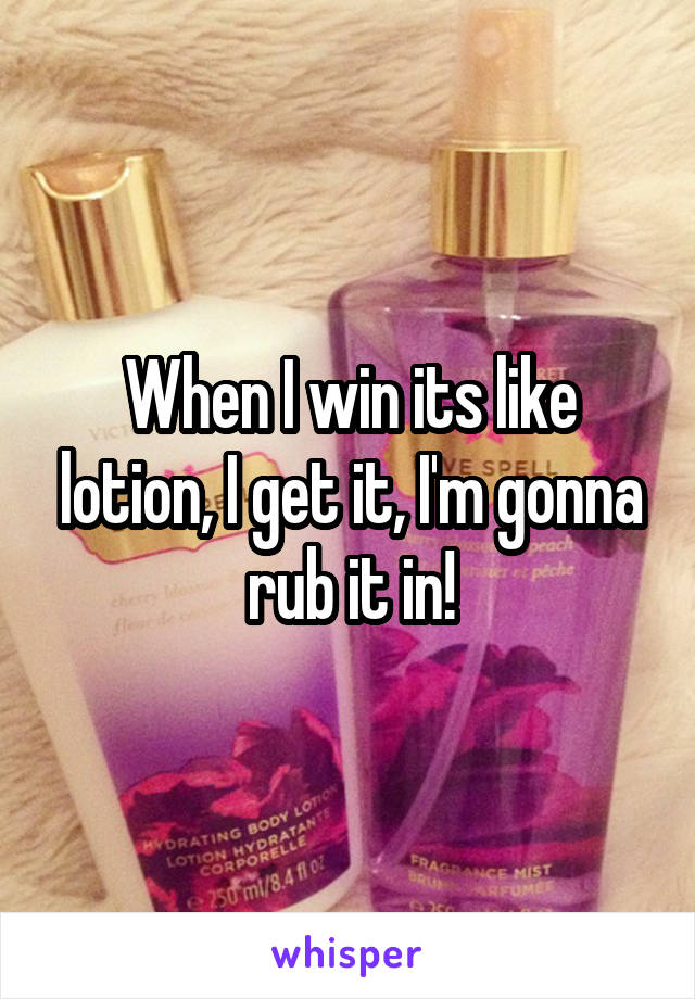 When I win its like lotion, I get it, I'm gonna rub it in!