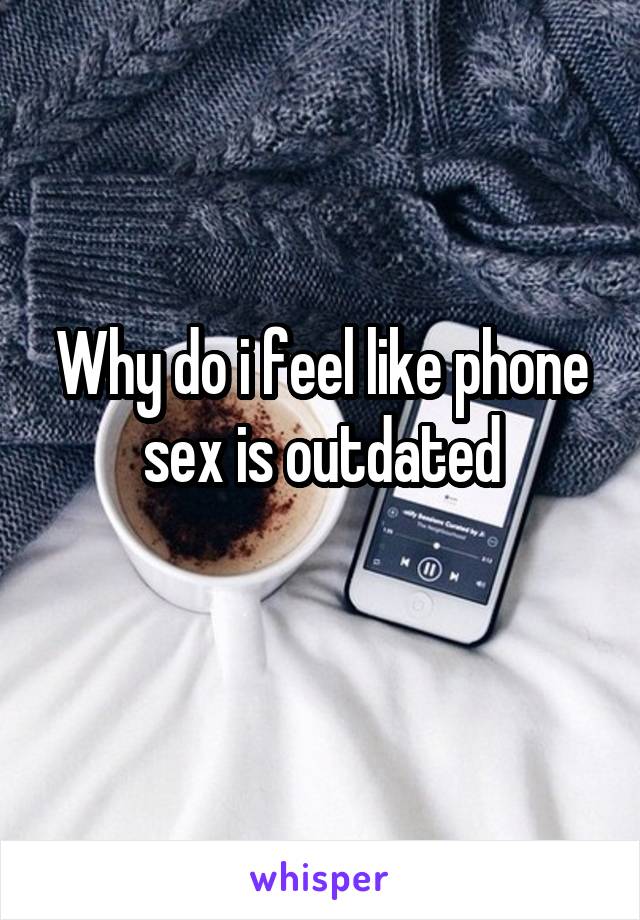 Why do i feel like phone sex is outdated
