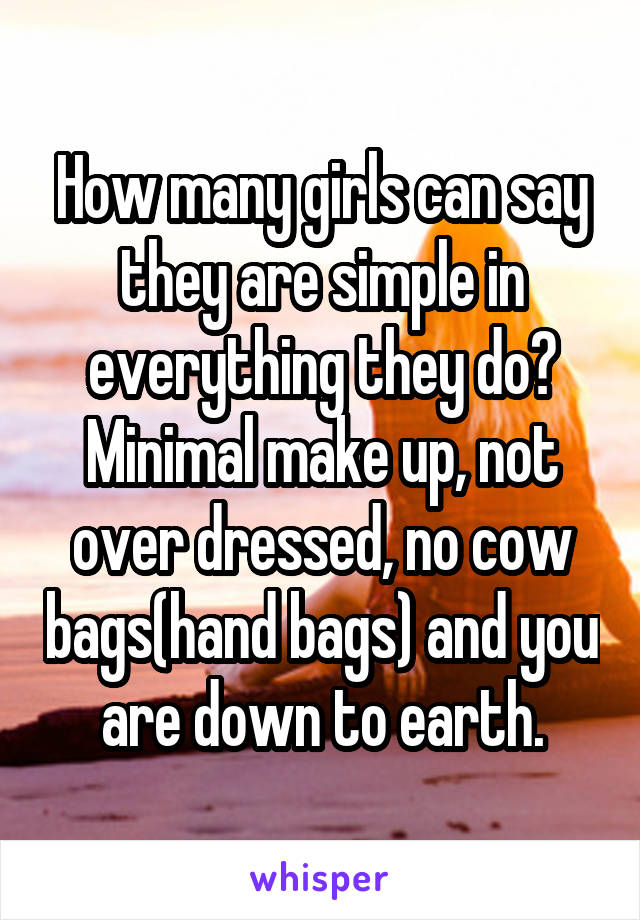 How many girls can say they are simple in everything they do? Minimal make up, not over dressed, no cow bags(hand bags) and you are down to earth.