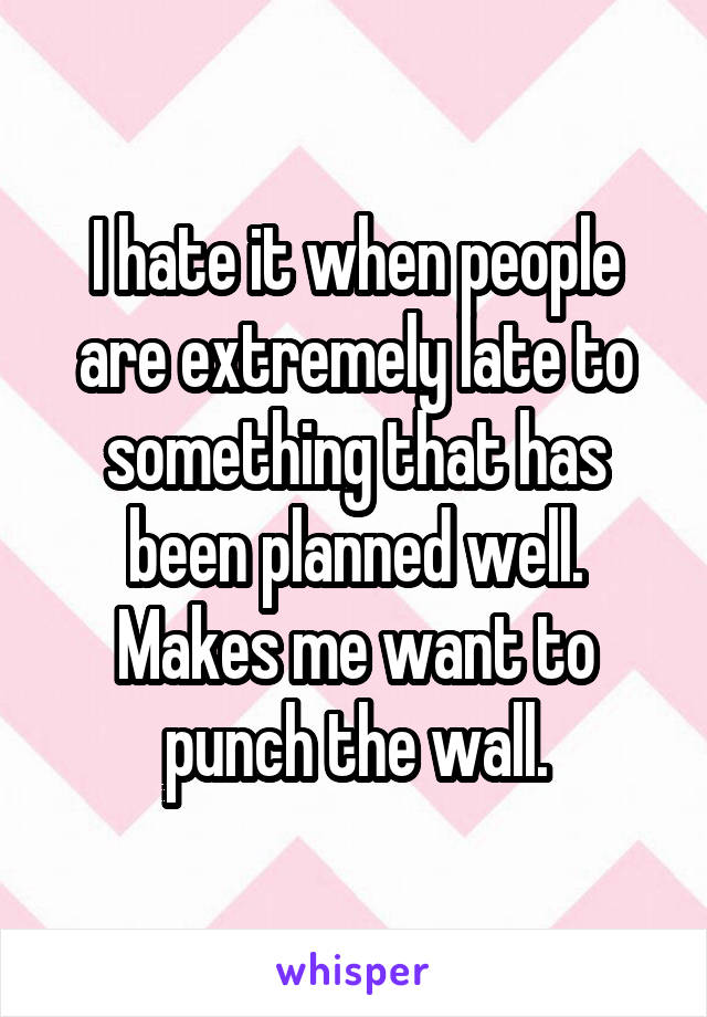 I hate it when people are extremely late to something that has been planned well. Makes me want to punch the wall.