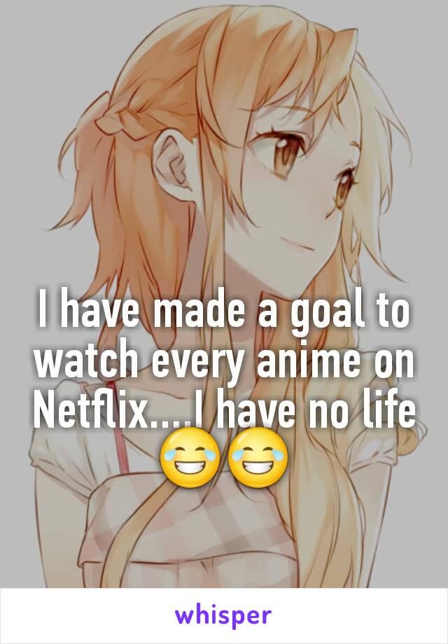 I have made a goal to watch every anime on Netflix....I have no life 😂😂