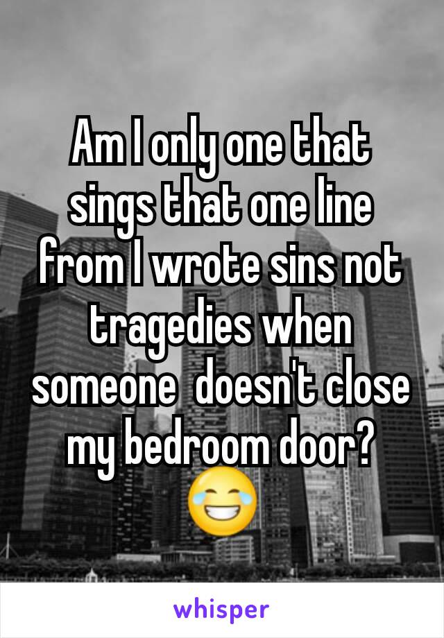 Am I only one that sings that one line from I wrote sins not tragedies when someone  doesn't close my bedroom door? 😂