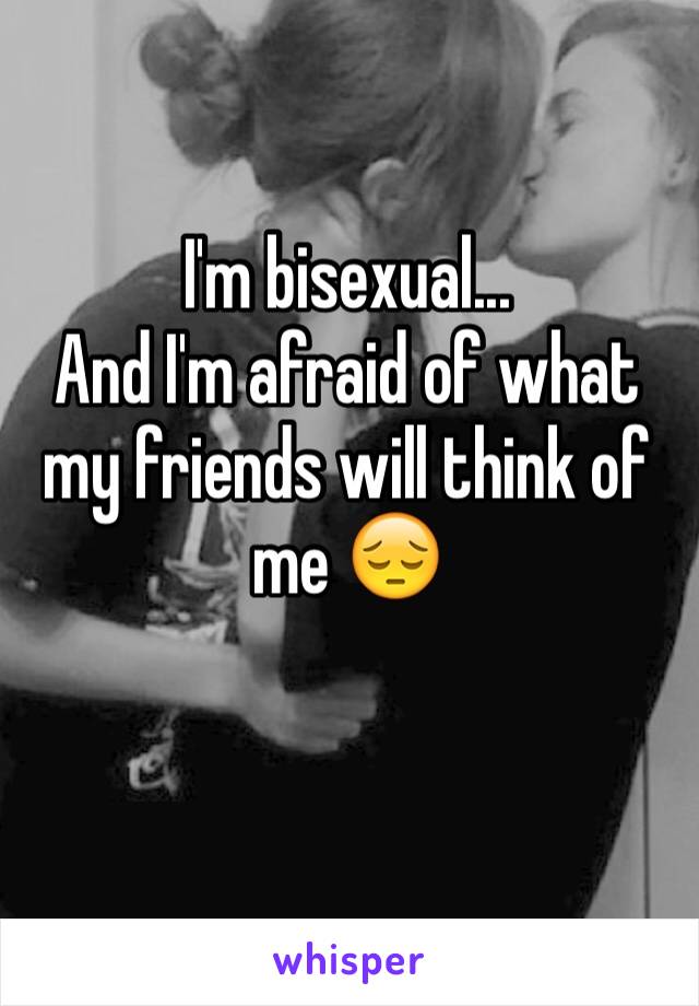 I'm bisexual...
And I'm afraid of what my friends will think of me 😔

