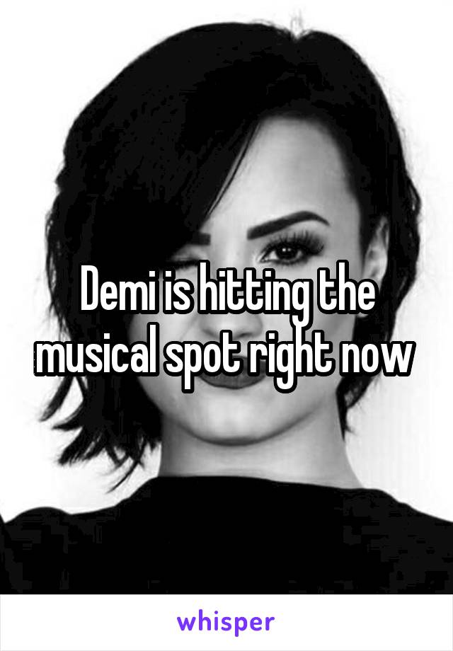 Demi is hitting the musical spot right now 