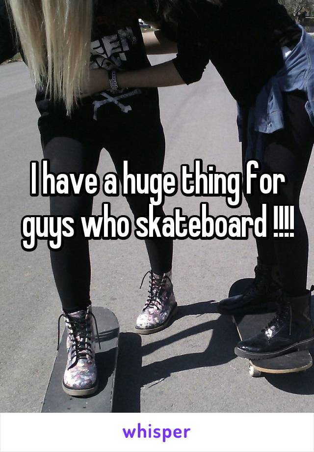 I have a huge thing for guys who skateboard !!!! 