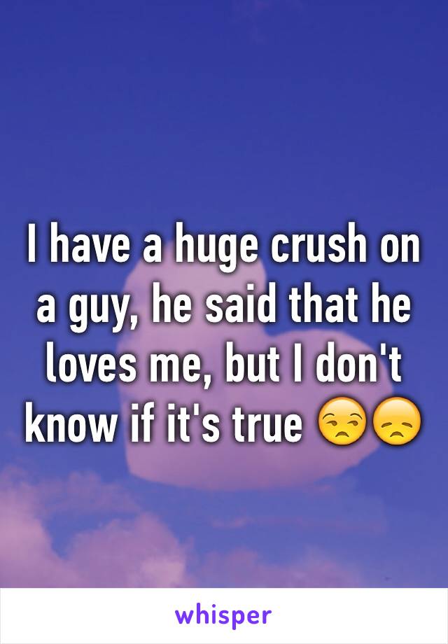 I have a huge crush on a guy, he said that he loves me, but I don't know if it's true 😒😞