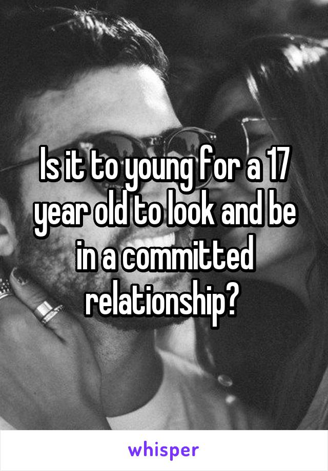 Is it to young for a 17 year old to look and be in a committed relationship? 