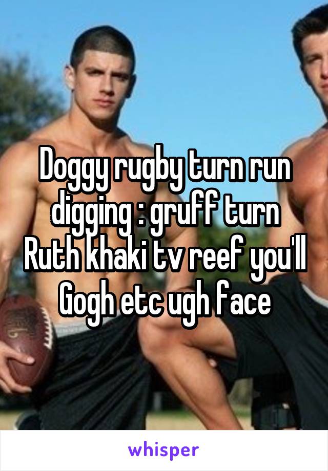 Doggy rugby turn run digging : gruff turn Ruth khaki tv reef you'll Gogh etc ugh face