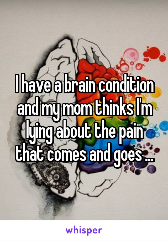 I have a brain condition and my mom thinks I'm lying about the pain that comes and goes ...