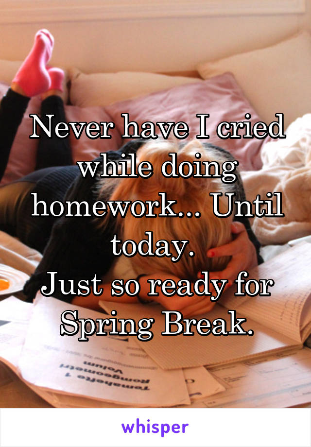 Never have I cried while doing homework... Until today. 
Just so ready for Spring Break.