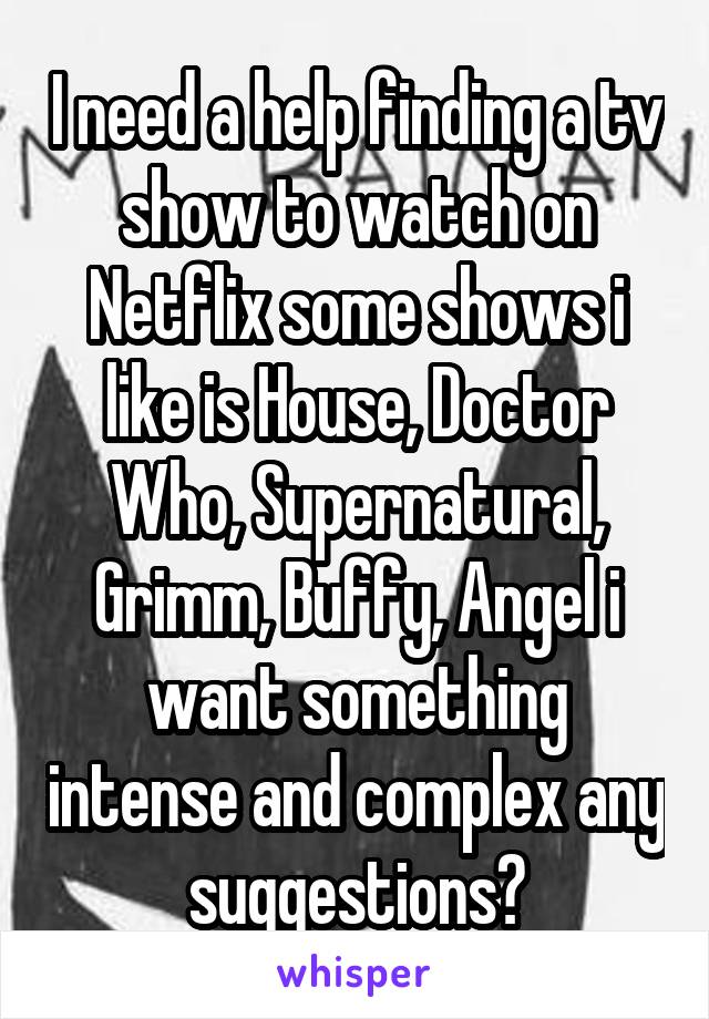 I need a help finding a tv show to watch on Netflix some shows i like is House, Doctor Who, Supernatural, Grimm, Buffy, Angel i want something intense and complex any suggestions?