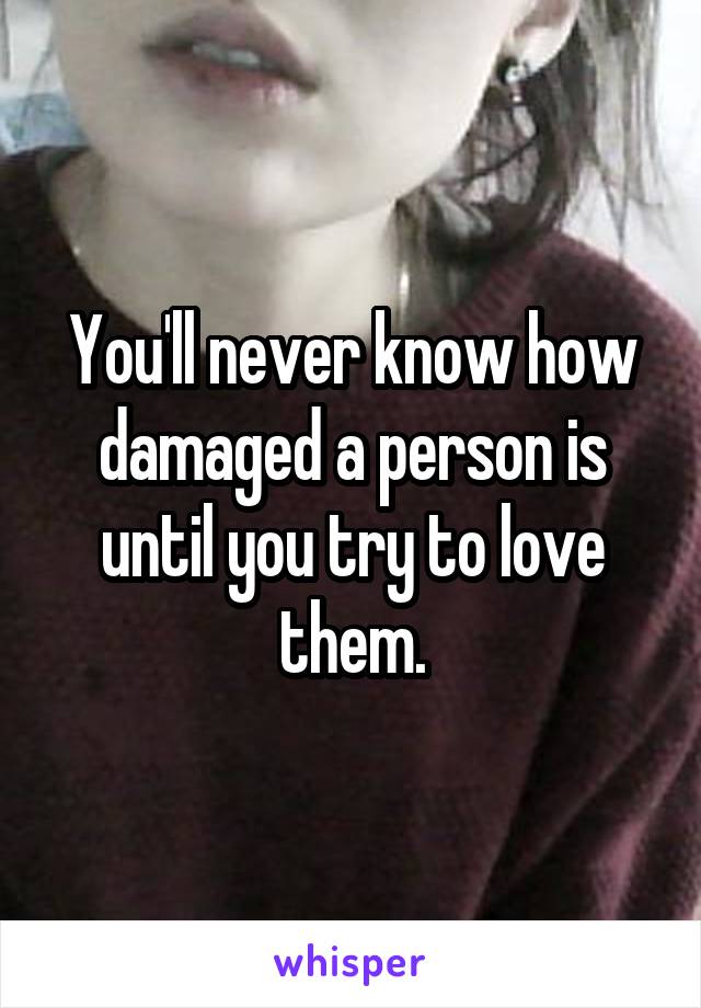 You'll never know how damaged a person is until you try to love them.