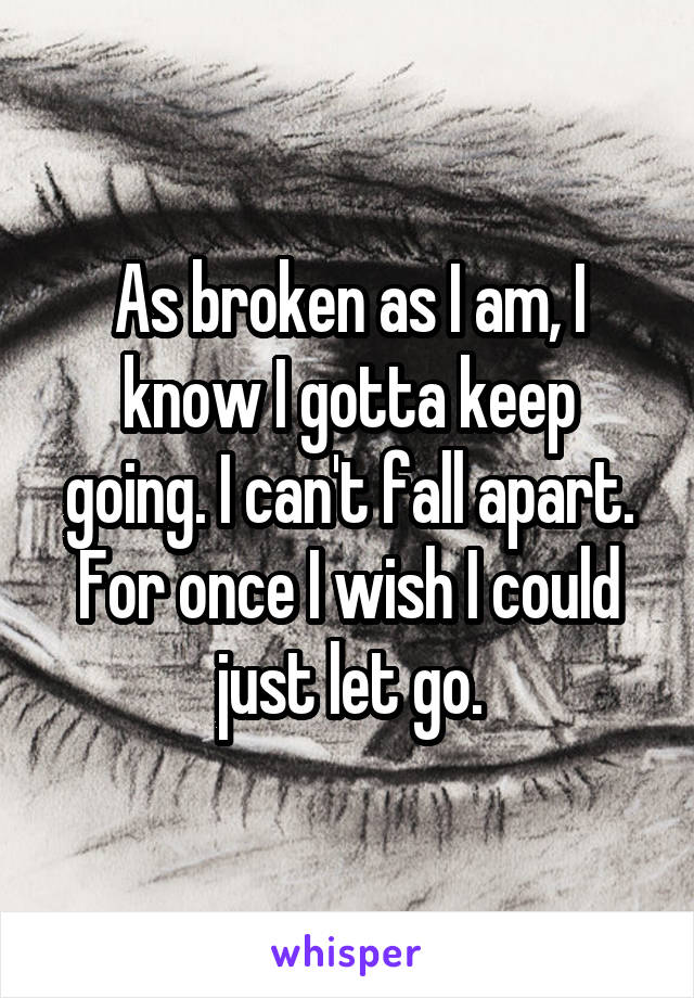 As broken as I am, I know I gotta keep going. I can't fall apart. For once I wish I could just let go.