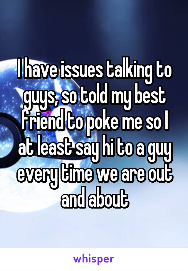 I have issues talking to guys, so told my best friend to poke me so I at least say hi to a guy every time we are out and about