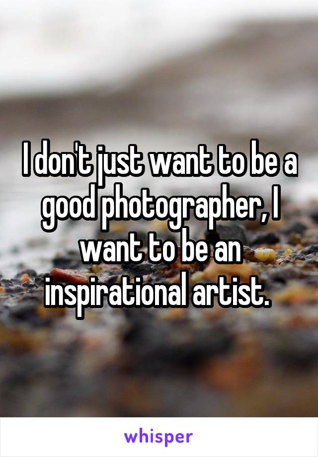 I don't just want to be a good photographer, I want to be an inspirational artist. 